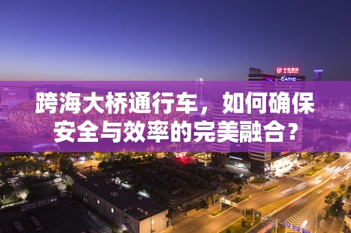 跨海大桥通行车，如何确保安全与效率的完美融合？