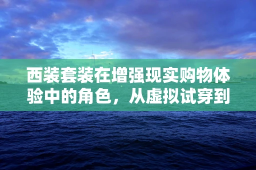 西装套装在增强现实购物体验中的角色，从虚拟试穿到个性化定制