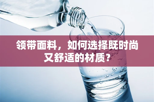 领带面料，如何选择既时尚又舒适的材质？