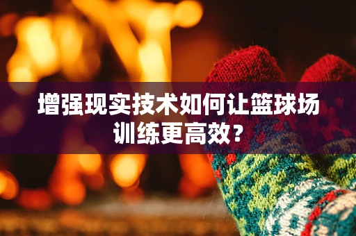 增强现实技术如何让篮球场训练更高效？