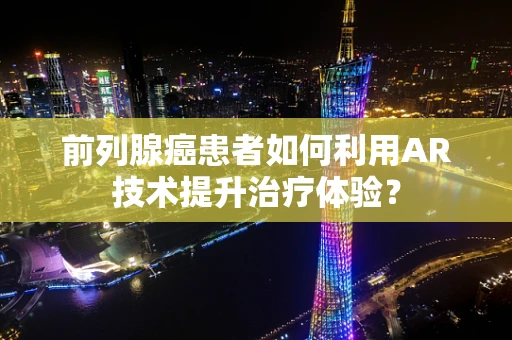 前列腺癌患者如何利用AR技术提升治疗体验？