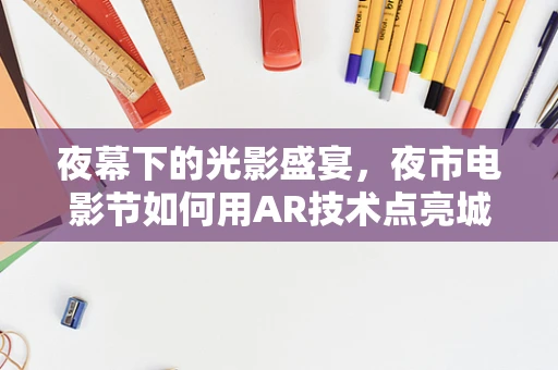 夜幕下的光影盛宴，夜市电影节如何用AR技术点亮城市文化？