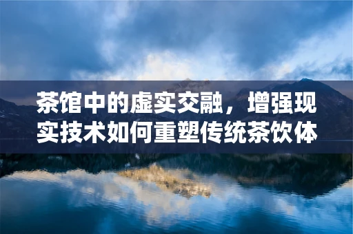 茶馆中的虚实交融，增强现实技术如何重塑传统茶饮体验？