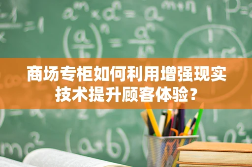 商场专柜如何利用增强现实技术提升顾客体验？