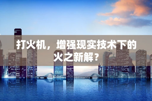 打火机，增强现实技术下的火之新解？