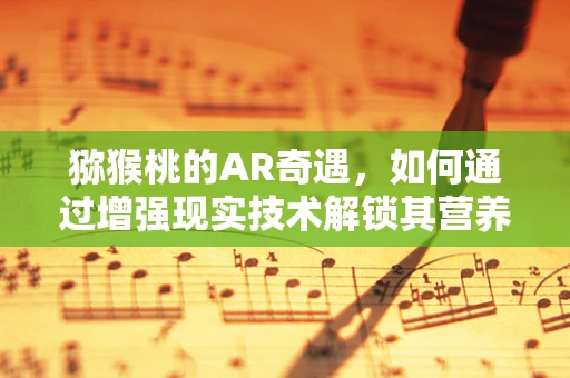 猕猴桃的AR奇遇，如何通过增强现实技术解锁其营养奥秘？