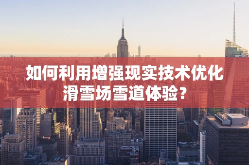 如何利用增强现实技术优化滑雪场雪道体验？