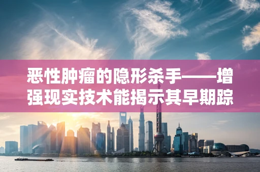 恶性肿瘤的隐形杀手——增强现实技术能揭示其早期踪迹吗？