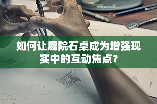 如何让庭院石桌成为增强现实中的互动焦点？