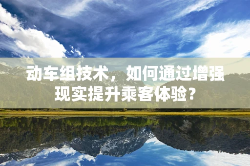 动车组技术，如何通过增强现实提升乘客体验？