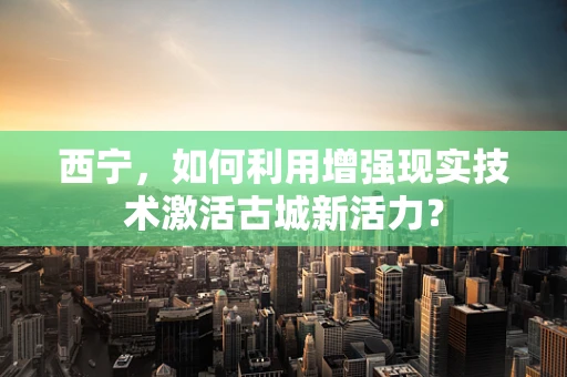 西宁，如何利用增强现实技术激活古城新活力？