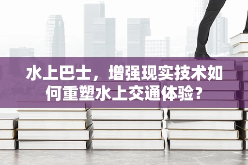 水上巴士，增强现实技术如何重塑水上交通体验？