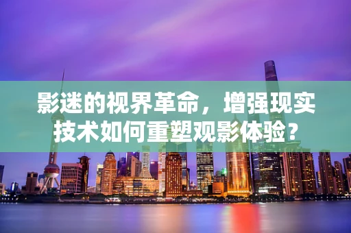 影迷的视界革命，增强现实技术如何重塑观影体验？
