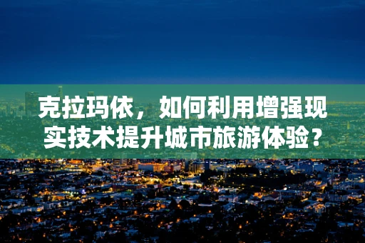 克拉玛依，如何利用增强现实技术提升城市旅游体验？