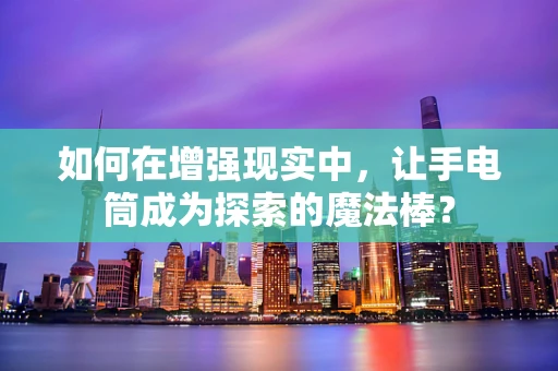 如何在增强现实中，让手电筒成为探索的魔法棒？