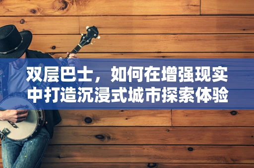 双层巴士，如何在增强现实中打造沉浸式城市探索体验？
