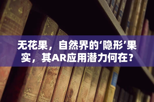 无花果，自然界的‘隐形’果实，其AR应用潜力何在？
