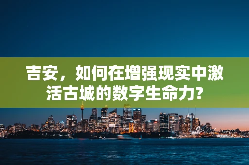 吉安，如何在增强现实中激活古城的数字生命力？