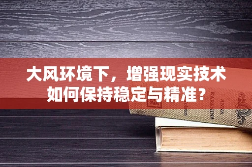 大风环境下，增强现实技术如何保持稳定与精准？