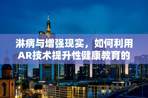 淋病与增强现实，如何利用AR技术提升性健康教育的有效性？