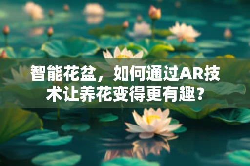 智能花盆，如何通过AR技术让养花变得更有趣？