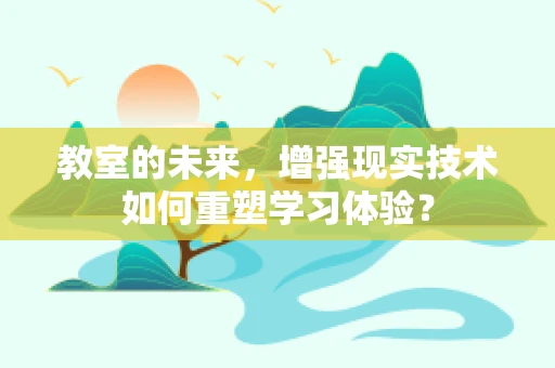 教室的未来，增强现实技术如何重塑学习体验？