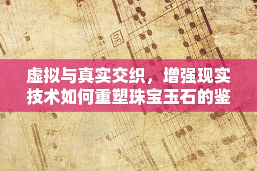 虚拟与真实交织，增强现实技术如何重塑珠宝玉石的鉴赏体验？