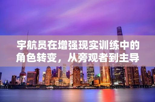 宇航员在增强现实训练中的角色转变，从旁观者到主导者？