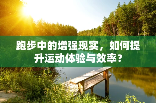 跑步中的增强现实，如何提升运动体验与效率？