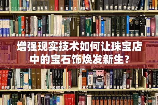 增强现实技术如何让珠宝店中的宝石饰焕发新生？