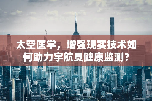 太空医学，增强现实技术如何助力宇航员健康监测？