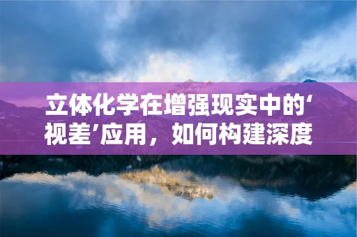 立体化学在增强现实中的‘视差’应用，如何构建深度感知？