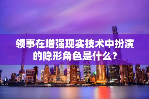 领事在增强现实技术中扮演的隐形角色是什么？