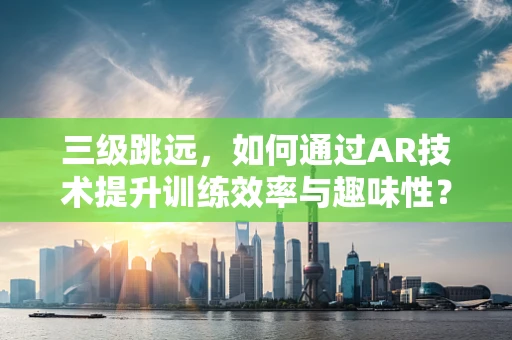 三级跳远，如何通过AR技术提升训练效率与趣味性？