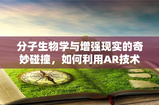 分子生物学与增强现实的奇妙碰撞，如何利用AR技术提升生物实验的沉浸感与效率？