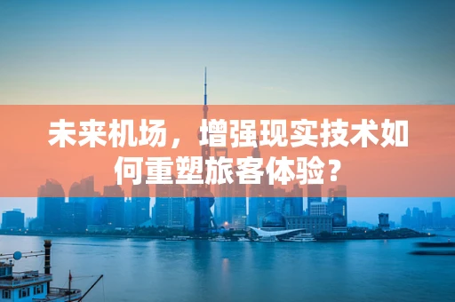 未来机场，增强现实技术如何重塑旅客体验？