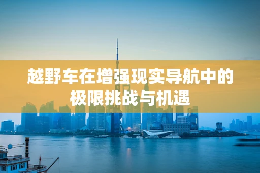 越野车在增强现实导航中的极限挑战与机遇