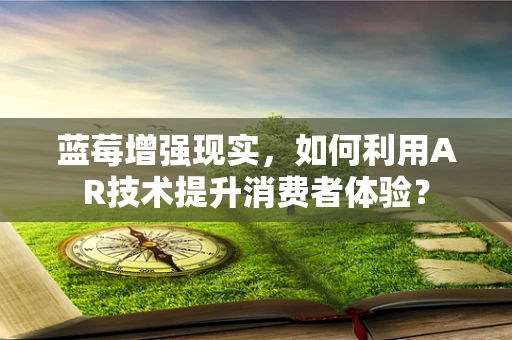 蓝莓增强现实，如何利用AR技术提升消费者体验？