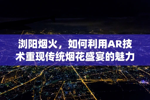 浏阳烟火，如何利用AR技术重现传统烟花盛宴的魅力？