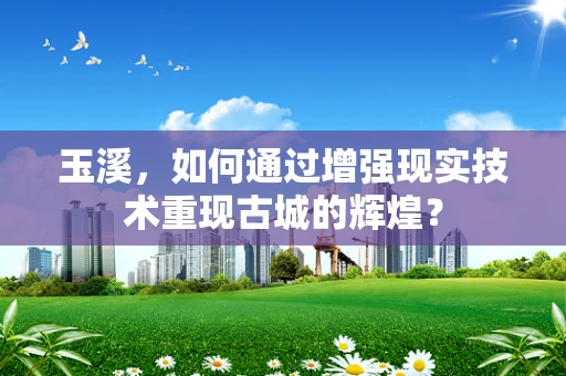 玉溪，如何通过增强现实技术重现古城的辉煌？