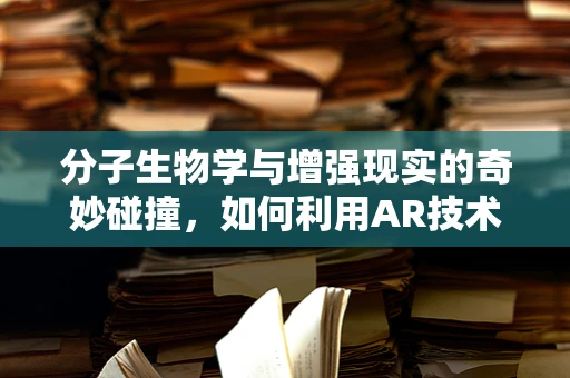 分子生物学与增强现实的奇妙碰撞，如何利用AR技术探索DNA的微观世界？