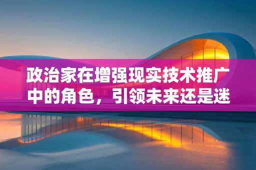 政治家在增强现实技术推广中的角色，引领未来还是迷失在虚拟之中？