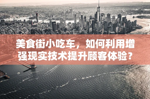 美食街小吃车，如何利用增强现实技术提升顾客体验？