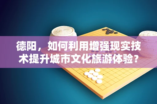 德阳，如何利用增强现实技术提升城市文化旅游体验？