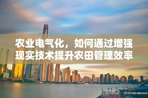 农业电气化，如何通过增强现实技术提升农田管理效率？