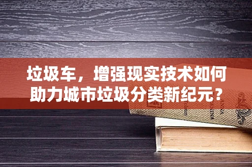 垃圾车，增强现实技术如何助力城市垃圾分类新纪元？
