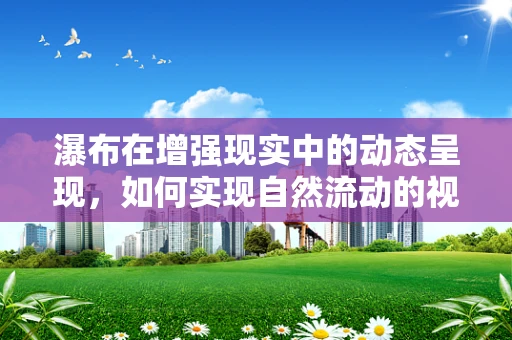 瀑布在增强现实中的动态呈现，如何实现自然流动的视觉效果？