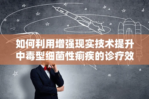 如何利用增强现实技术提升中毒型细菌性痢疾的诊疗效率？