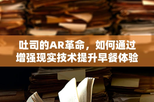 吐司的AR革命，如何通过增强现实技术提升早餐体验？