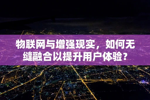 物联网与增强现实，如何无缝融合以提升用户体验？